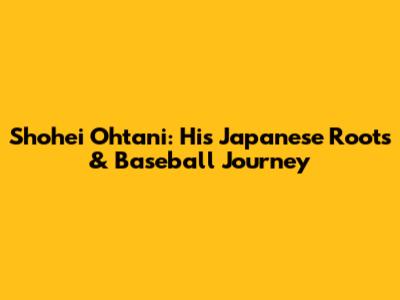 Shohei Ohtani: His Japanese Roots & Baseball Journey