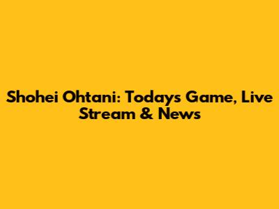 Shohei Ohtani: Today's Game, Live Stream & News