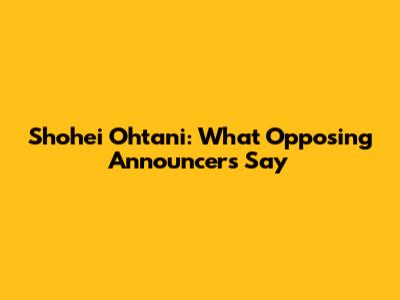 Shohei Ohtani: What Opposing Announcers Say