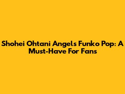 Shohei Ohtani Angels Funko Pop: A Must-Have For Fans