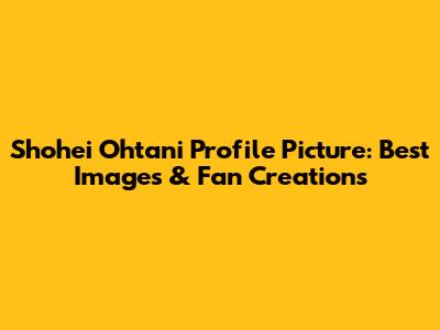 Shohei Ohtani Profile Picture: Best Images & Fan Creations