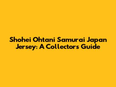 Shohei Ohtani Samurai Japan Jersey: A Collector's Guide