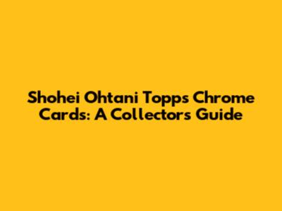 Shohei Ohtani Topps Chrome Cards: A Collector's Guide