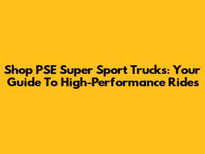 Shop PSE Super Sport Trucks: Your Guide To High-Performance Rides