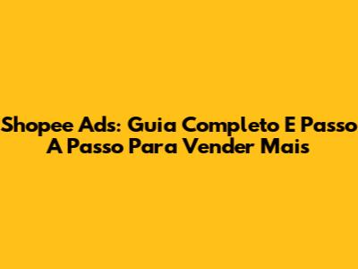Shopee Ads: Guia Completo E Passo A Passo Para Vender Mais