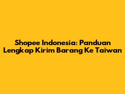 Shopee Indonesia: Panduan Lengkap Kirim Barang Ke Taiwan