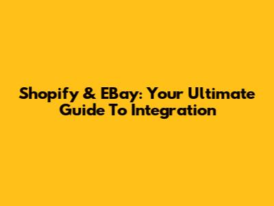 Shopify & EBay: Your Ultimate Guide To Integration
