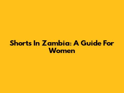 Shorts In Zambia: A Guide For Women