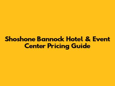Shoshone Bannock Hotel & Event Center Pricing Guide