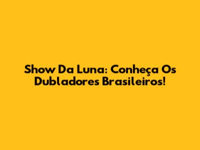 Show Da Luna: Conheça Os Dubladores Brasileiros!