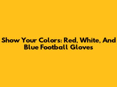 Show Your Colors: Red, White, And Blue Football Gloves