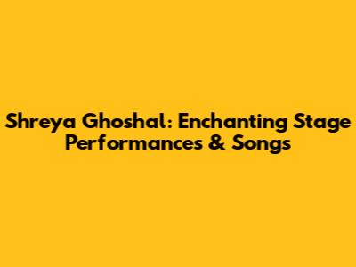 Shreya Ghoshal: Enchanting Stage Performances & Songs