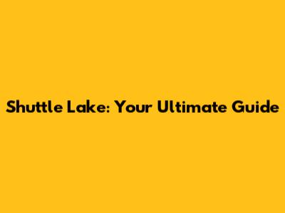 Shuttle Lake: Your Ultimate Guide