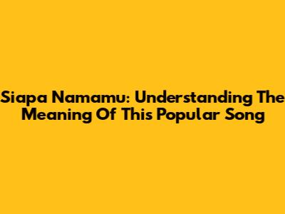 Siapa Namamu: Understanding The Meaning Of This Popular Song