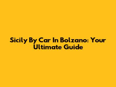 Sicily By Car In Bolzano: Your Ultimate Guide