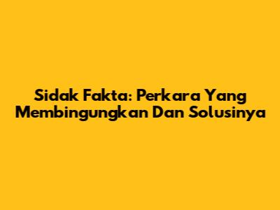 Sidak Fakta: Perkara Yang Membingungkan Dan Solusinya