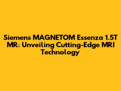 Siemens MAGNETOM Essenza 1.5T MR: Unveiling Cutting-Edge MRI Technology