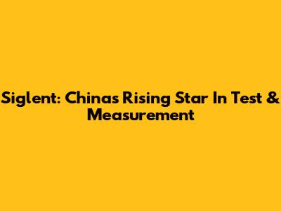 Siglent: China's Rising Star In Test & Measurement