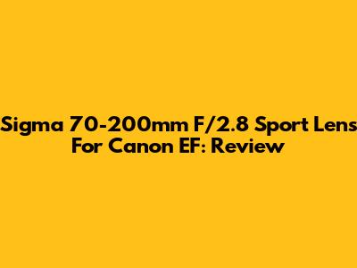 Sigma 70-200mm F/2.8 Sport Lens For Canon EF: Review