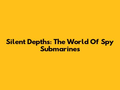 Silent Depths: The World Of Spy Submarines