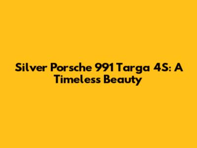 Silver Porsche 991 Targa 4S: A Timeless Beauty