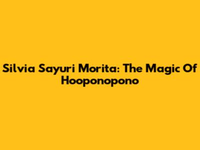 Silvia Sayuri Morita: The Magic Of Ho'oponopono