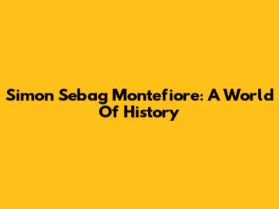 Simon Sebag Montefiore: A World Of History