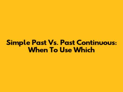 Simple Past Vs. Past Continuous: When To Use Which
