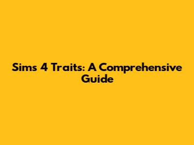Sims 4 Traits: A Comprehensive Guide