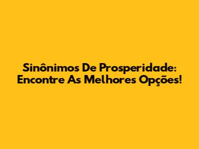 Sinônimos De Prosperidade: Encontre As Melhores Opções!