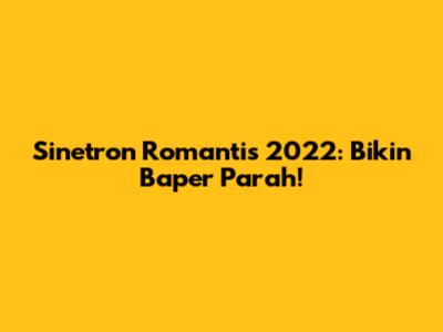 Sinetron Romantis 2022: Bikin Baper Parah!