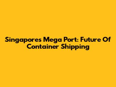 Singapore's Mega Port: Future Of Container Shipping
