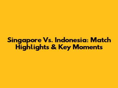 Singapore Vs. Indonesia: Match Highlights & Key Moments