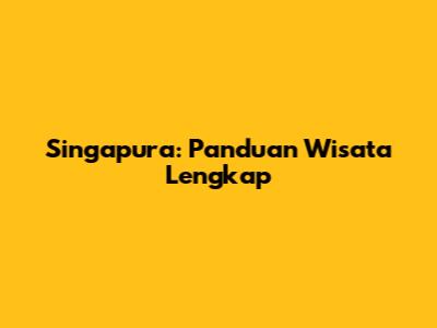 Singapura: Panduan Wisata Lengkap

