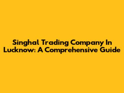 Singhal Trading Company In Lucknow: A Comprehensive Guide