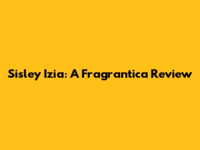 Sisley Izia: A Fragrantica Review