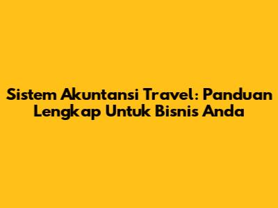 Sistem Akuntansi Travel: Panduan Lengkap Untuk Bisnis Anda