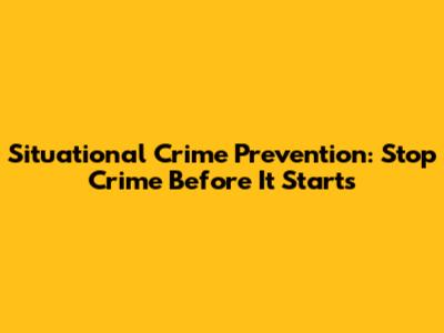 Situational Crime Prevention: Stop Crime Before It Starts