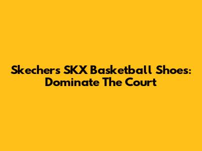 Skechers SKX Basketball Shoes: Dominate The Court