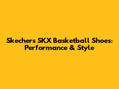 Skechers SKX Basketball Shoes: Performance & Style