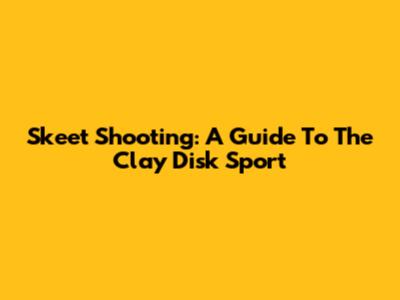 Skeet Shooting: A Guide To The Clay Disk Sport