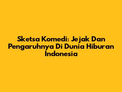 Sketsa Komedi: Jejak Dan Pengaruhnya Di Dunia Hiburan Indonesia