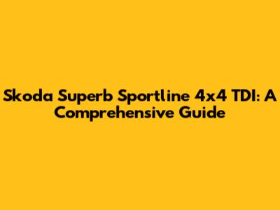 Skoda Superb Sportline 4x4 TDI: A Comprehensive Guide