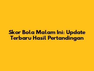 Skor Bola Malam Ini: Update Terbaru Hasil Pertandingan