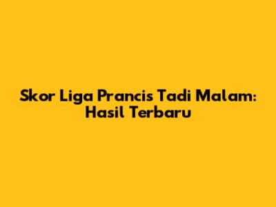 Skor Liga Prancis Tadi Malam: Hasil Terbaru