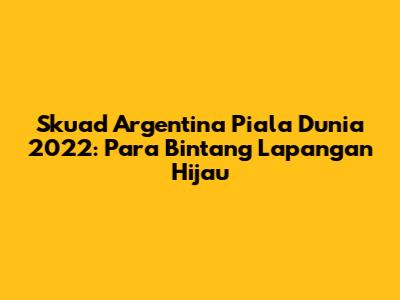 Skuad Argentina Piala Dunia 2022: Para Bintang Lapangan Hijau