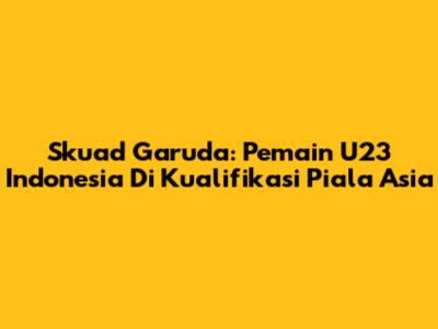 Skuad Garuda: Pemain U23 Indonesia Di Kualifikasi Piala Asia