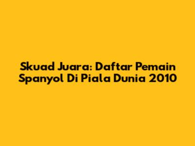 Skuad Juara: Daftar Pemain Spanyol Di Piala Dunia 2010