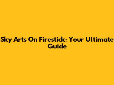 Sky Arts On Firestick: Your Ultimate Guide