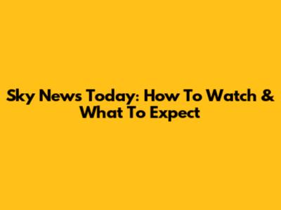 Sky News Today: How To Watch & What To Expect